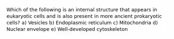 Which of the following is an internal structure that appears in eukaryotic cells and is also present in more ancient prokaryotic cells? a) Vesicles b) Endoplasmic reticulum c) Mitochondria d) Nuclear envelope e) Well-developed cytoskeleton