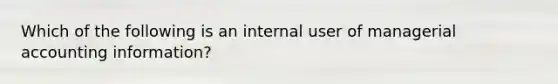 Which of the following is an internal user of managerial accounting information?