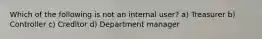 Which of the following is not an internal user? a) Treasurer b) Controller c) Creditor d) Department manager