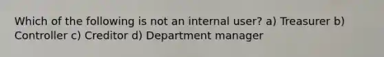 Which of the following is not an internal user? a) Treasurer b) Controller c) Creditor d) Department manager