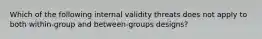 Which of the following internal validity threats does not apply to both within-group and between-groups designs?