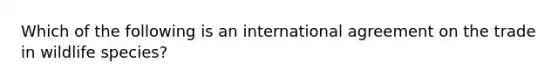 Which of the following is an international agreement on the trade in wildlife species?