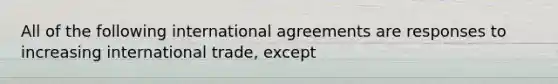 All of the following international agreements are responses to increasing international trade, except