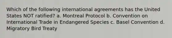 Which of the following international agreements has the United States NOT ratified? a. Montreal Protocol b. Convention on International Trade in Endangered Species c. Basel Convention d. Migratory Bird Treaty