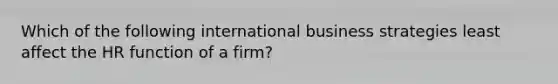 Which of the following international business strategies least affect the HR function of a firm?