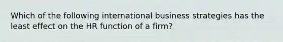 Which of the following international business strategies has the least effect on the HR function of a firm?