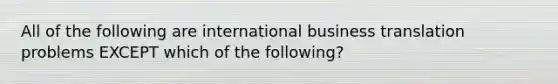 All of the following are international business translation problems EXCEPT which of the following?