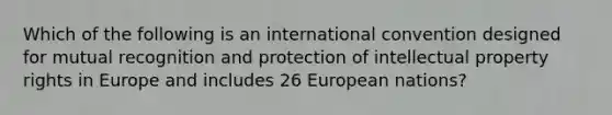 Which of the following is an international convention designed for mutual recognition and protection of intellectual property rights in Europe and includes 26 European nations?