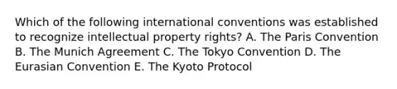 Which of the following international conventions was established to recognize intellectual property rights? A. The Paris Convention B. The Munich Agreement C. The Tokyo Convention D. The Eurasian Convention E. The Kyoto Protocol