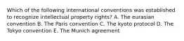 Which of the following international conventions was established to recognize intellectual property rights? A. The eurasian convention B. The Paris convention C. The kyoto protocol D. The Tokyo convention E. The Munich agreement