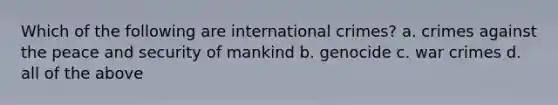 Which of the following are international crimes? a. crimes against the peace and security of mankind b. genocide c. war crimes d. all of the above