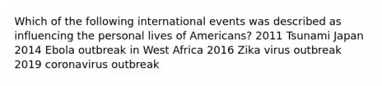 Which of the following international events was described as influencing the personal lives of Americans? 2011 Tsunami Japan 2014 Ebola outbreak in West Africa 2016 Zika virus outbreak 2019 coronavirus outbreak