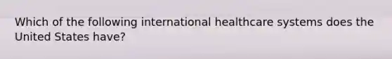 Which of the following international healthcare systems does the United States have?