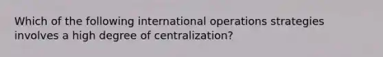 Which of the following international operations strategies involves a high degree of​ centralization?