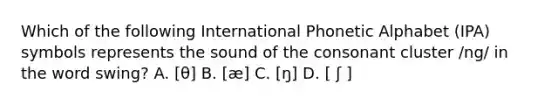 Which of the following International Phonetic Alphabet (IPA) symbols represents the sound of the consonant cluster /ng/ in the word swing? A. [θ] B. [æ] C. [ŋ] D. [ ʃ ]