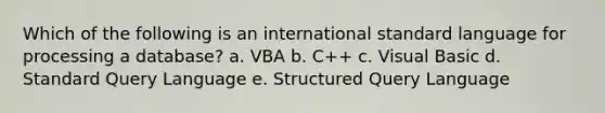 Which of the following is an international standard language for processing a database? a. VBA b. C++ c. Visual Basic d. Standard Query Language e. Structured Query Language