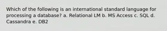 Which of the following is an international standard language for processing a database? a. Relational LM b. MS Access c. SQL d. Cassandra e. DB2