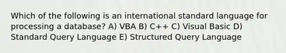 Which of the following is an international standard language for processing a database? A) VBA B) C++ C) Visual Basic D) Standard Query Language E) Structured Query Language