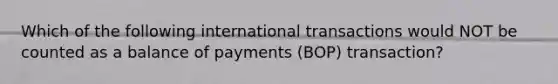 Which of the following international transactions would NOT be counted as a balance of payments (BOP) transaction?