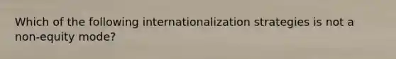 Which of the following internationalization strategies is not a non-equity mode?