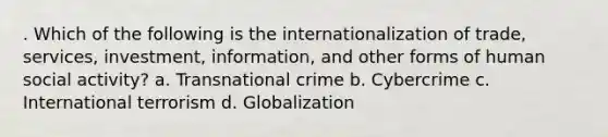 . Which of the following is the internationalization of trade, services, investment, information, and other forms of human social activity? a. Transnational crime b. Cybercrime c. International terrorism d. Globalization