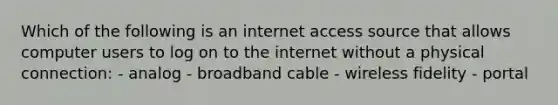 Which of the following is an internet access source that allows computer users to log on to the internet without a physical connection: - analog - broadband cable - wireless fidelity - portal