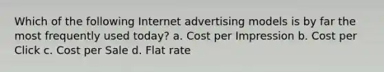 Which of the following Internet advertising models is by far the most frequently used today? a. Cost per Impression b. Cost per Click c. Cost per Sale d. Flat rate