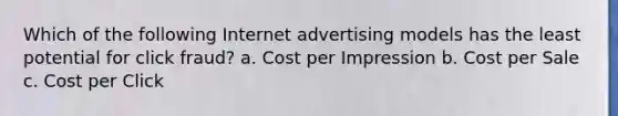 Which of the following Internet advertising models has the least potential for click fraud? a. Cost per Impression b. Cost per Sale c. Cost per Click