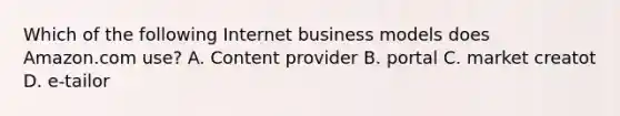 Which of the following Internet business models does Amazon.com use? A. Content provider B. portal C. market creatot D. e-tailor