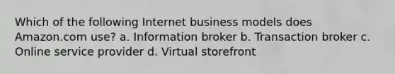 Which of the following Internet business models does Amazon.com use? a. Information broker b. Transaction broker c. Online service provider d. Virtual storefront