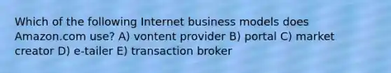 Which of the following Internet business models does Amazon.com use? A) vontent provider B) portal C) market creator D) e-tailer E) transaction broker