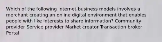 Which of the following Internet business models involves a merchant creating an online digital environment that enables people with like interests to share information? Community provider Service provider Market creator Transaction broker Portal