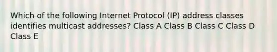 Which of the following Internet Protocol (IP) address classes identifies multicast addresses? Class A Class B Class C Class D Class E