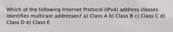 Which of the following Internet Protocol (IPv4) address classes identifies multicast addresses? a) Class A b) Class B c) Class C d) Class D e) Class E