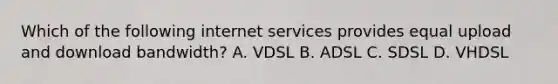 Which of the following internet services provides equal upload and download bandwidth? A. VDSL B. ADSL C. SDSL D. VHDSL