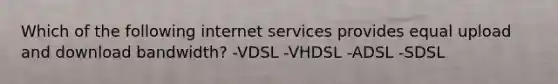 Which of the following internet services provides equal upload and download bandwidth? -VDSL -VHDSL -ADSL -SDSL