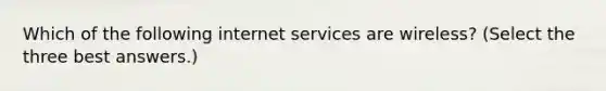 Which of the following internet services are wireless? (Select the three best answers.)