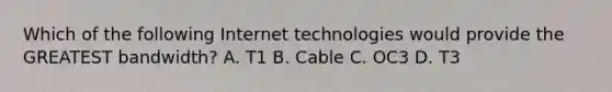 Which of the following Internet technologies would provide the GREATEST bandwidth? A. T1 B. Cable C. OC3 D. T3