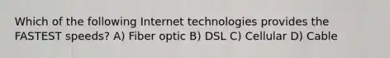 Which of the following Internet technologies provides the FASTEST speeds? A) Fiber optic B) DSL C) Cellular D) Cable