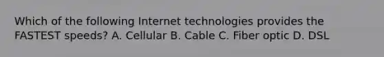 Which of the following Internet technologies provides the FASTEST speeds? A. Cellular B. Cable C. Fiber optic D. DSL