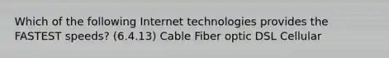 Which of the following Internet technologies provides the FASTEST speeds? (6.4.13) Cable Fiber optic DSL Cellular