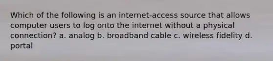 Which of the following is an internet-access source that allows computer users to log onto the internet without a physical connection? a. analog b. broadband cable c. wireless fidelity d. portal