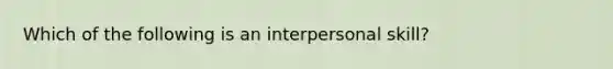 Which of the following is an interpersonal skill?