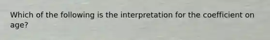 Which of the following is the interpretation for the coefficient on age?