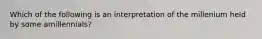 Which of the following is an interpretation of the millenium held by some amillennials?