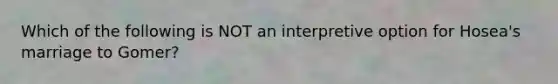 Which of the following is NOT an interpretive option for Hosea's marriage to Gomer?