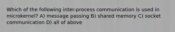 Which of the following inter-process communication is used in microkernel? A) message passing B) shared memory C) socket communication D) all of above