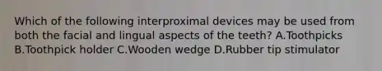 Which of the following interproximal devices may be used from both the facial and lingual aspects of the teeth? A.Toothpicks B.Toothpick holder C.Wooden wedge D.Rubber tip stimulator