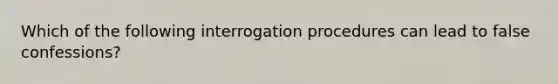 Which of the following interrogation procedures can lead to false confessions?