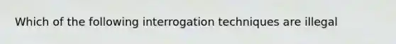 Which of the following interrogation techniques are illegal